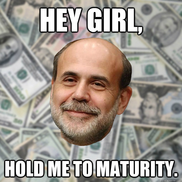 Hey girl, Hold me to maturity.  Ben Bernanke