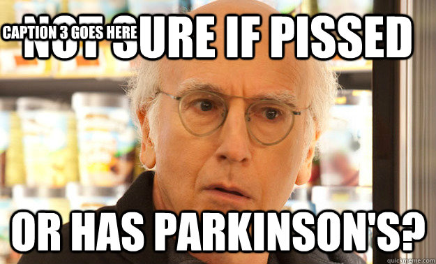 Not sure if pissed Or has Parkinson's?  Caption 3 goes here  