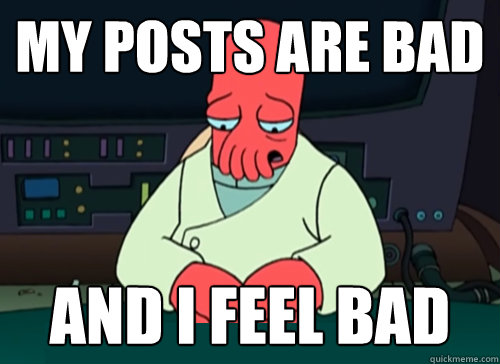 My Posts are bad and i feel bad  sad zoidberg