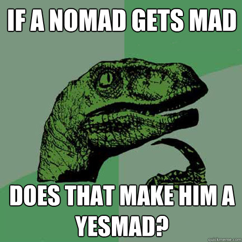 If a nomad gets mad does that make him a yesmad? - If a nomad gets mad does that make him a yesmad?  Philosoraptor