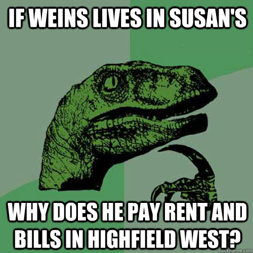 If Weins Lives in susan's why does he pay rent and bills in highfield west? - If Weins Lives in susan's why does he pay rent and bills in highfield west?  Philosoraptor