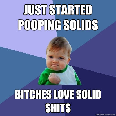 Just started pooping solids Bitches love solid shits  Success Kid