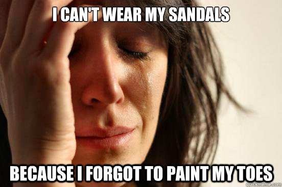 I can't wear my sandals Because I forgot to paint my toes  First World Problems