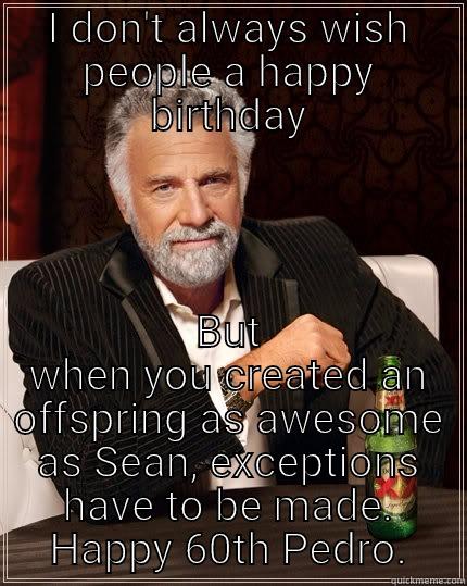 I DON'T ALWAYS WISH PEOPLE A HAPPY BIRTHDAY BUT WHEN YOU CREATED AN OFFSPRING AS AWESOME AS SEAN, EXCEPTIONS HAVE TO BE MADE.  HAPPY 60TH PEDRO.  The Most Interesting Man In The World