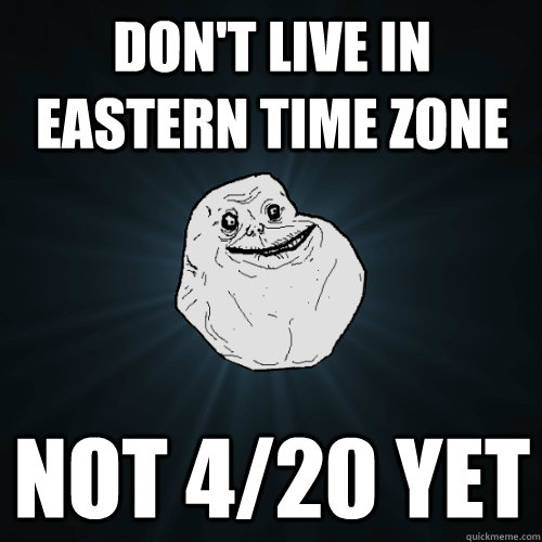 Don't live in eastern time zone not 4/20 yet - Don't live in eastern time zone not 4/20 yet  Forever Alone