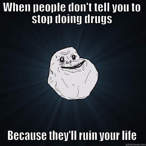 Forever alone: Drugs - WHEN PEOPLE DON'T TELL YOU TO STOP DOING DRUGS BECAUSE THEY'LL RUIN YOUR LIFE Forever Alone