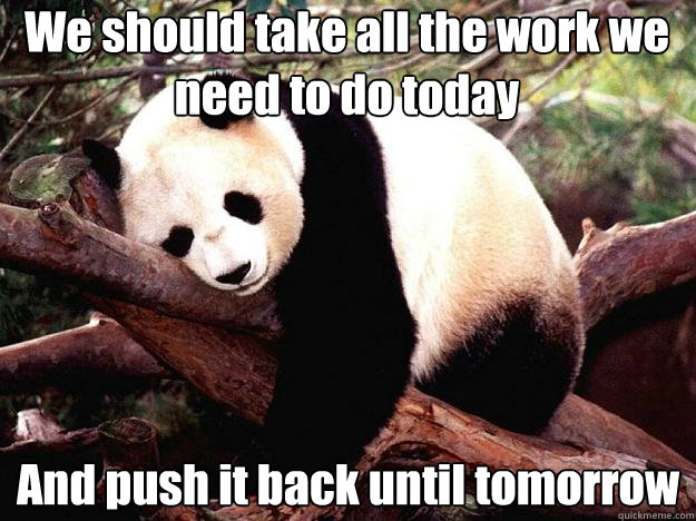 We should take all the work we need to do today And push it back until tomorrow  Procrastination Panda