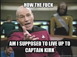 How the fuck Am i supposed to live up to captain kirk  Annoyed Picard