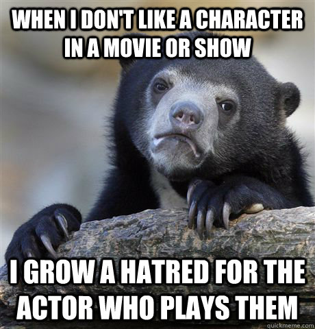 When I don't like a character in a movie or show I grow a hatred for the actor who plays them  Confession Bear