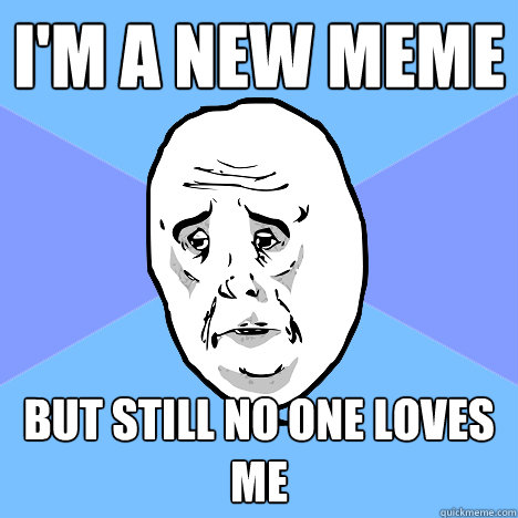 I'm a new Meme but still no one loves me  Okay Guy