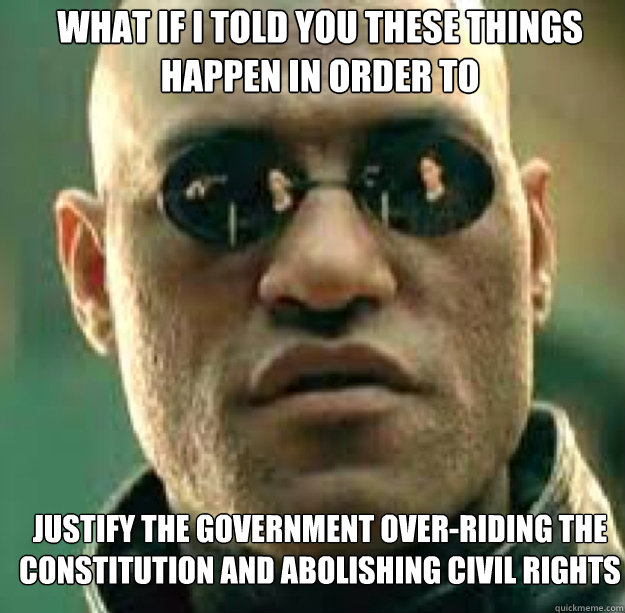 what if I told you these things happen in order to  justify the government over-riding the constitution and abolishing civil rights   morph