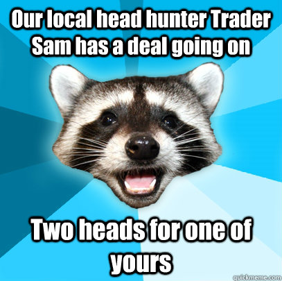 Our local head hunter Trader Sam has a deal going on Two heads for one of yours - Our local head hunter Trader Sam has a deal going on Two heads for one of yours  Lame Pun Coon