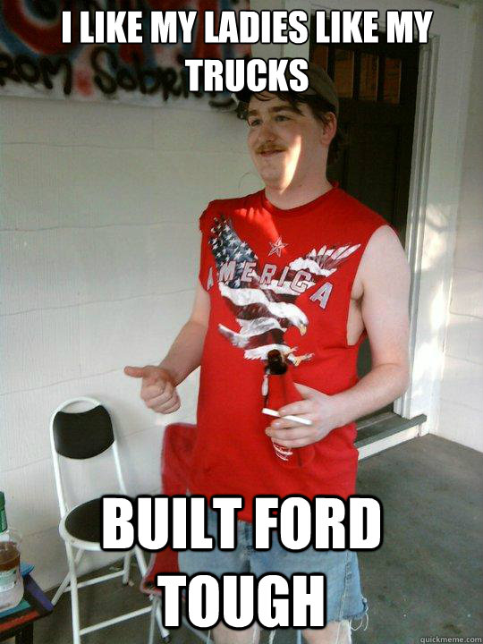 I like my ladies like my trucks Built ford tough  Redneck Randal