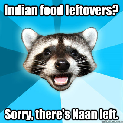 Indian food leftovers? Sorry, there's Naan left.  Lame Pun Coon