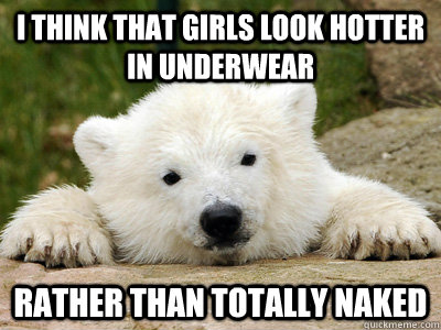 I think that girls look hotter in underwear Rather than totally naked  Popular Opinion Polar Bear