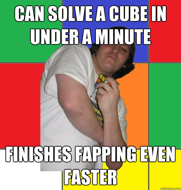 can solve a cube in under a minute finishes fapping even faster  Condescending Cuber