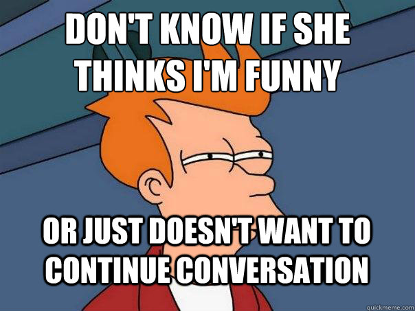 Don't know if she thinks I'm funny or just doesn't want to continue conversation  Futurama Fry