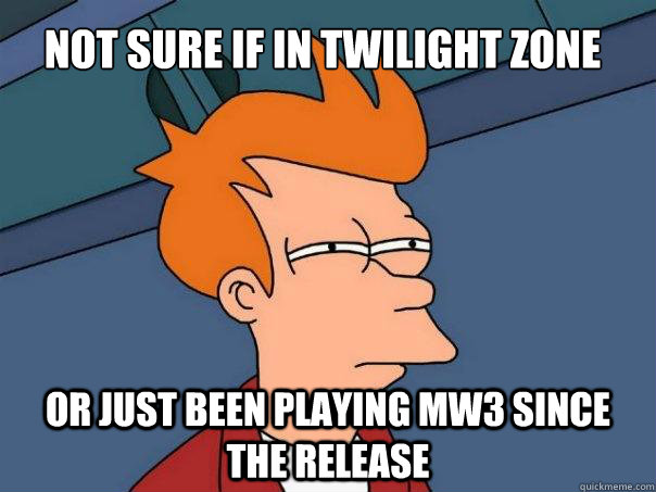 Not sure if in Twilight zone Or just been playing MW3 since the release  Futurama Fry