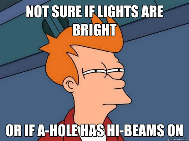 not sure if lights are bright or if a-hole has hi-beams on  Futurama Fry