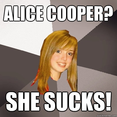 alice cooper? she sucks!  Musically Oblivious 8th Grader