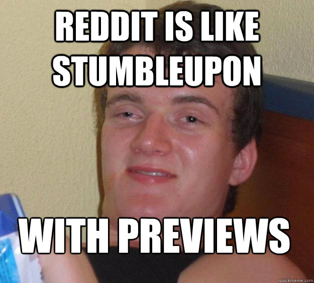 Reddit is like stumbleupon with previews
  10 Guy