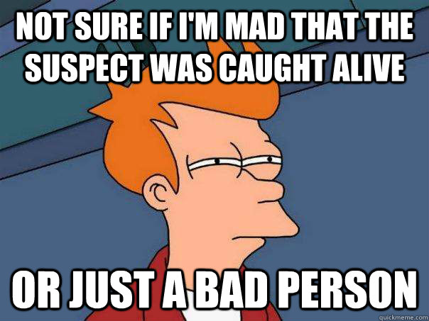 Not sure if I'm mad that the suspect was caught alive Or just a bad person  Futurama Fry