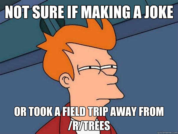 Not sure if making a joke Or took a field trip away from /r/trees  Futurama Fry