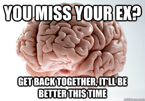 You miss your ex? Get back together, it'll be better this time  Scumbag Brain