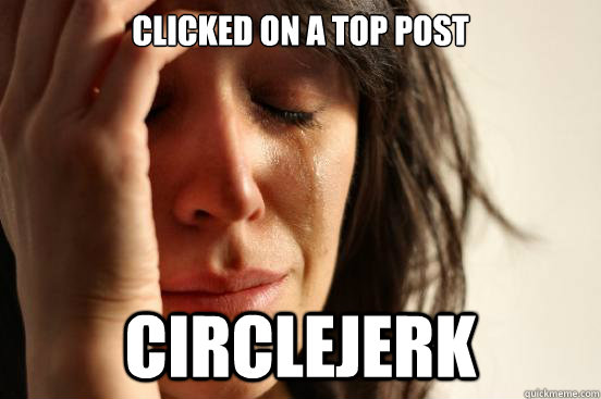 Clicked on A Top Post Circlejerk - Clicked on A Top Post Circlejerk  First World Problems