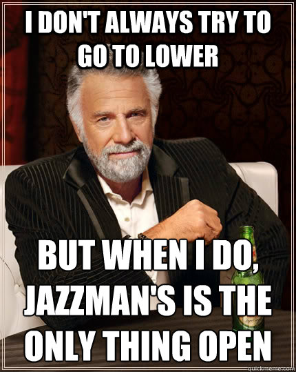 I don't always try to go to lower but when I do, Jazzman's is the only thing open
 - I don't always try to go to lower but when I do, Jazzman's is the only thing open
  The Most Interesting Man In The World