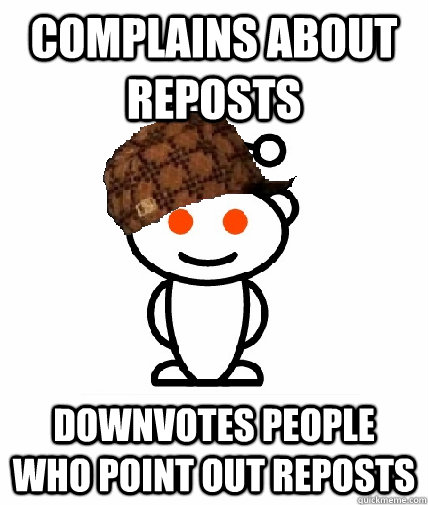 Complains about reposts downvotes people who point out reposts    Scumbag Reddit