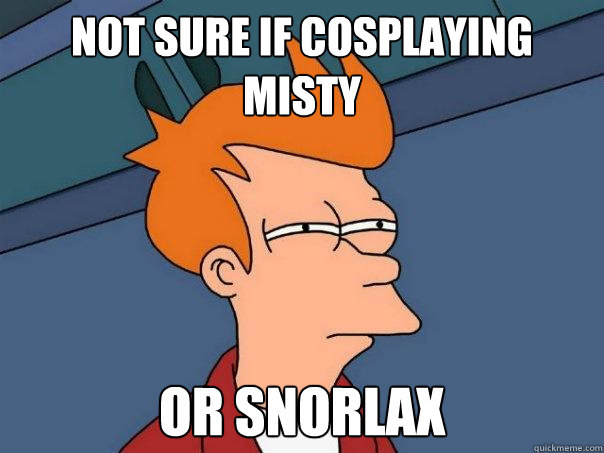 not sure if cosplaying misty or snorlax  Futurama Fry