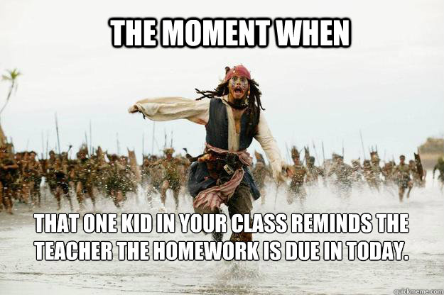 The moment when That one kid in your class reminds the teacher the homework is due in today.  Jack Sparrow