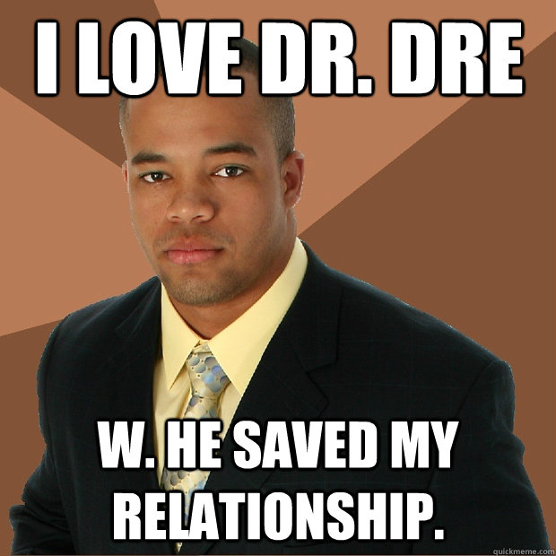 I love Dr. Dre w. He saved my relationship.  Successful Black Man