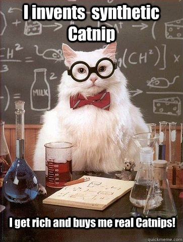 I invents  synthetic Catnip I get rich and buys me real Catnips!  Chemistry Cat