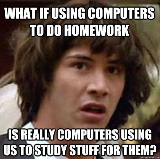 What if using computers to do homework  Is really computers using us to study stuff for them?  conspiracy keanu