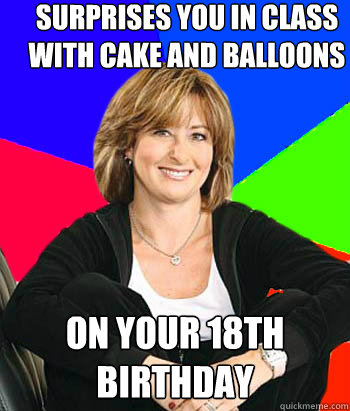 surprises you in class with cake and balloons  on your 18th birthday  Sheltering Suburban Mom