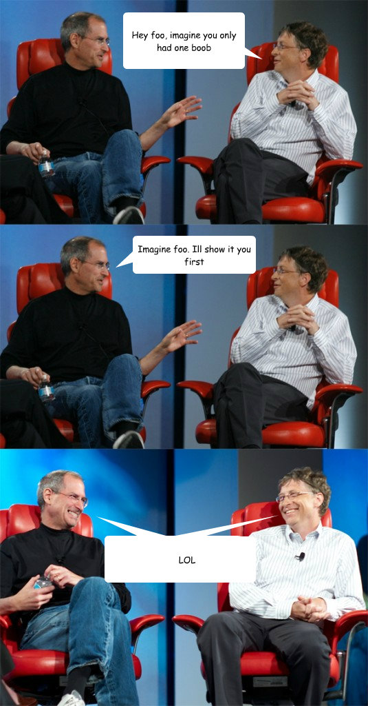 Hey foo, imagine you only had one boob Imagine foo. Ill show it you first  LOL  Steve Jobs vs Bill Gates