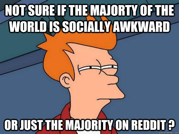 Not sure if the majorty of the world is socially awkward Or just the majority on reddit ? - Not sure if the majorty of the world is socially awkward Or just the majority on reddit ?  Futurama Fry