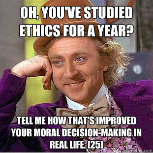 Oh, you've studied Ethics for a year? Tell me how that's improved your moral decision-making in real life. [25]  Condescending Wonka