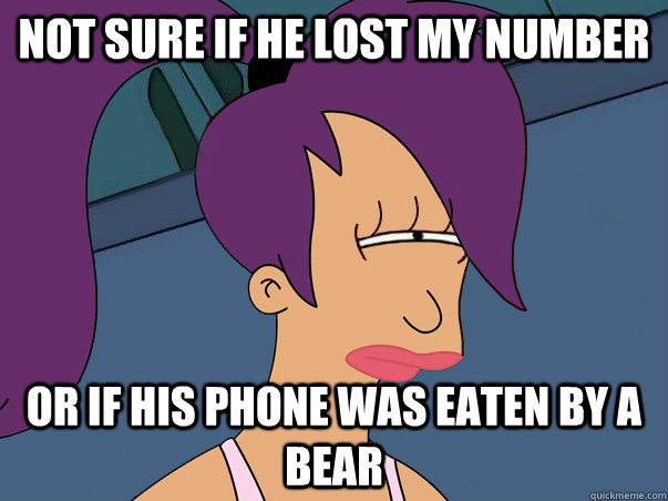 NOT SURE IF HE LOST MY NUMBER OR IF HIS PHONE WAS EATEN BY A BEAR  Leela Futurama