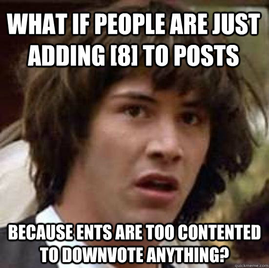 What if people are just adding [8] to posts because ents are too contented to downvote anything?  conspiracy keanu