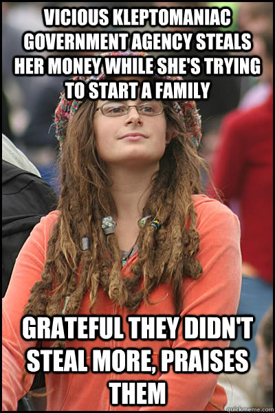 vicious kleptomaniac government agency steals her money while she's trying to start a family Grateful they didn't steal more, praises them  College Liberal