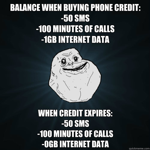 Balance when buying phone credit:
-50 sms
-100 Minutes of calls
-1gb internet data when credit expires:
-50 sms
-100 minutes of calls
-0gb Internet data - Balance when buying phone credit:
-50 sms
-100 Minutes of calls
-1gb internet data when credit expires:
-50 sms
-100 minutes of calls
-0gb Internet data  Forever Alone