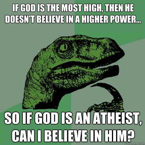 If God is the most high, then he doesn't believe in a higher power... so if God is an atheist, can I believe in him?  Philosoraptor