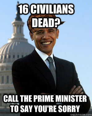 16 Civilians Dead? Call the Prime Minister to Say you're sorry - 16 Civilians Dead? Call the Prime Minister to Say you're sorry  Scumbag Obama