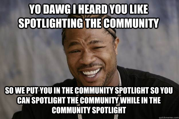 YO DAWG I HEARd YOU like spotlighting the community so we put you in the community spotlight so you can spotlight the community while in the community spotlight - YO DAWG I HEARd YOU like spotlighting the community so we put you in the community spotlight so you can spotlight the community while in the community spotlight  Xzibit meme