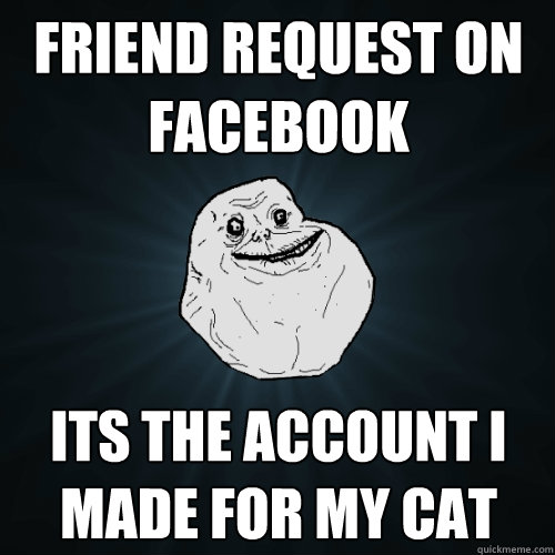 Friend Request on Facebook Its the account i made for my cat   Forever Alone