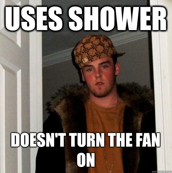 Uses shower Doesn't turn the fan on  Scumbag Steve