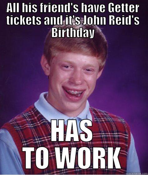 ALL HIS FRIEND'S HAVE GETTER TICKETS AND IT'S JOHN REID'S BIRTHDAY HAS TO WORK Bad Luck Brian